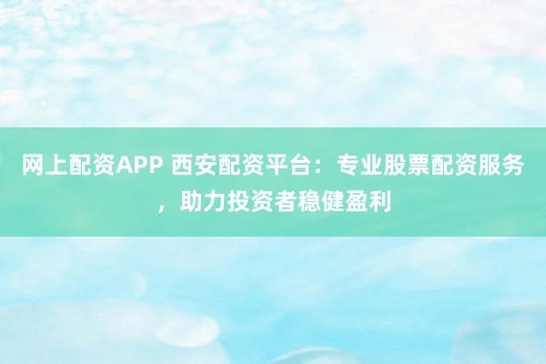 网上配资APP 西安配资平台：专业股票配资服务，助力投资者稳健盈利