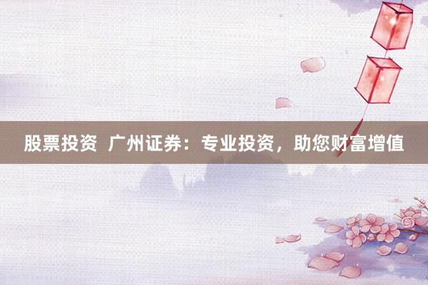 股票投资  广州证券：专业投资，助您财富增值