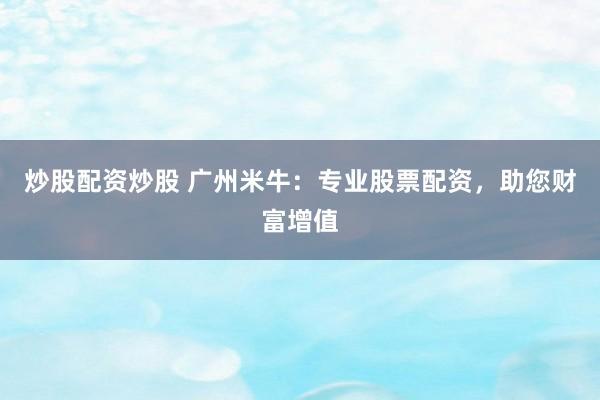炒股配资炒股 广州米牛：专业股票配资，助您财富增值