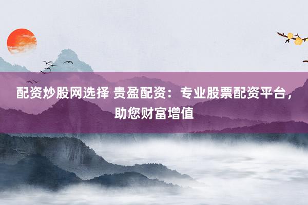 配资炒股网选择 贵盈配资：专业股票配资平台，助您财富增值