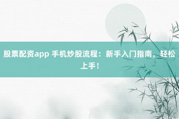 股票配资app 手机炒股流程：新手入门指南，轻松上手！