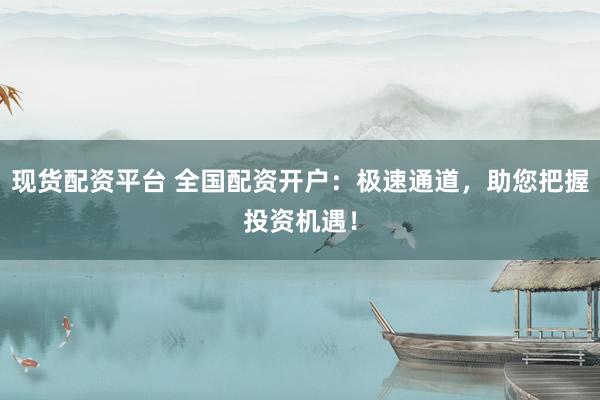 现货配资平台 全国配资开户：极速通道，助您把握投资机遇！