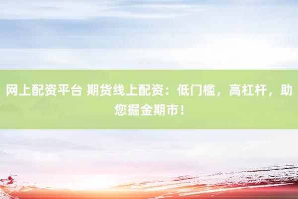 网上配资平台 期货线上配资：低门槛，高杠杆，助您掘金期市！