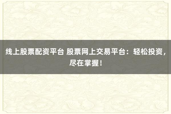线上股票配资平台 股票网上交易平台：轻松投资，尽在掌握！
