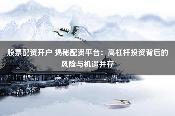 股票配资开户 揭秘配资平台：高杠杆投资背后的风险与机遇并存