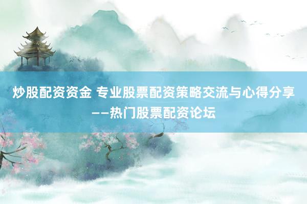 炒股配资资金 专业股票配资策略交流与心得分享——热门股票配资论坛