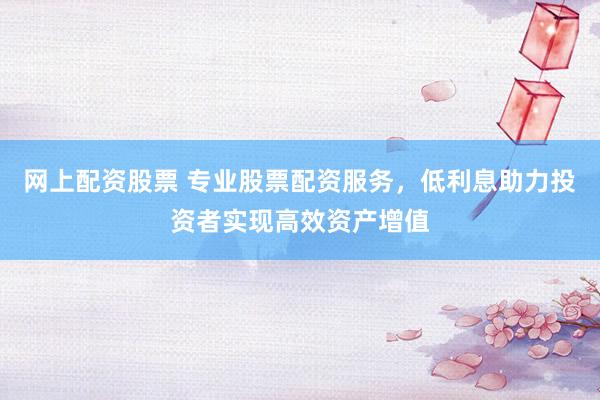 网上配资股票 专业股票配资服务，低利息助力投资者实现高效资产增值