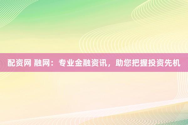 配资网 融网：专业金融资讯，助您把握投资先机