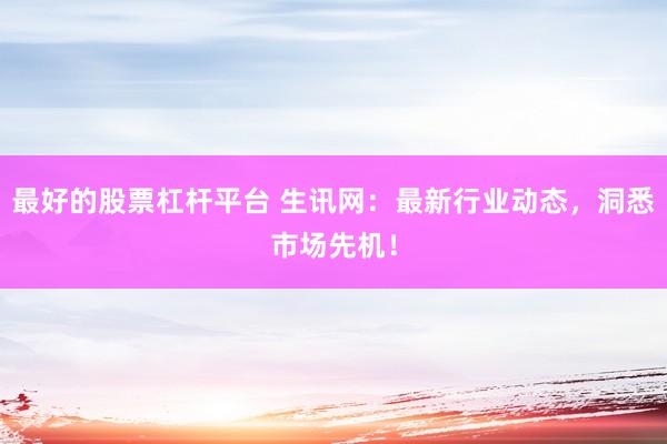 最好的股票杠杆平台 生讯网：最新行业动态，洞悉市场先机！
