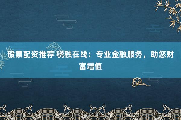 股票配资推荐 骁融在线：专业金融服务，助您财富增值