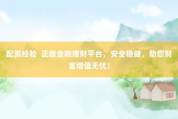 配资经验  正版金融理财平台,安全稳健,助您财富增值无忧!