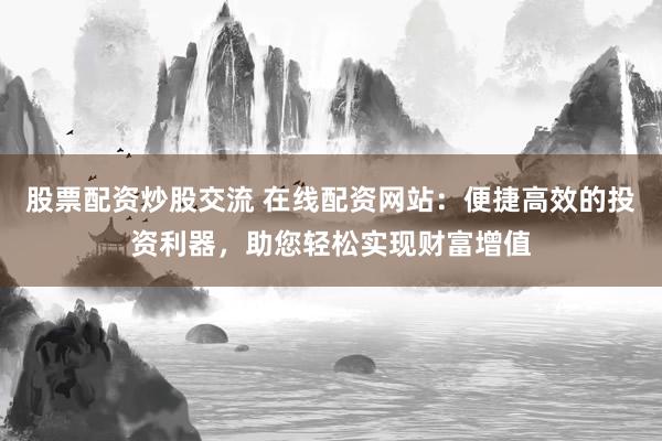 股票配资炒股交流 在线配资网站:便捷高效的投资利器,助您轻松实现财富增值