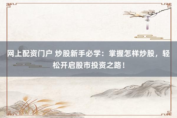 网上配资门户 炒股新手必学:掌握怎样炒股,轻松开启股市投资之路!