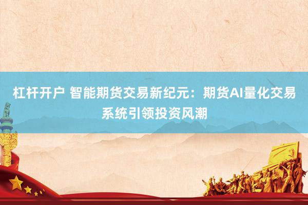 杠杆开户 智能期货交易新纪元:期货AI量化交易系统引领投资风潮