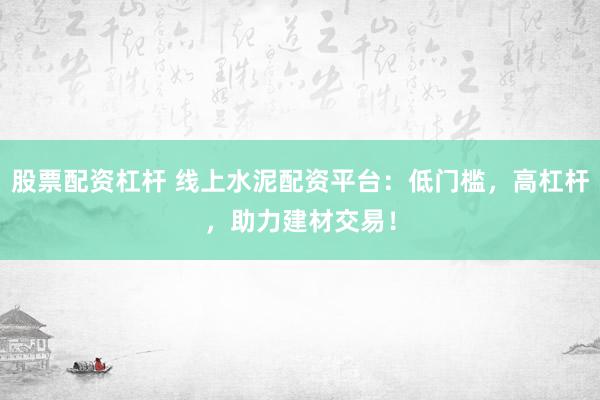 股票配资杠杆 线上水泥配资平台:低门槛,高杠杆,助力建材交易!