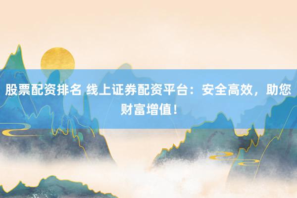 股票配资排名 线上证券配资平台：安全高效，助您财富增值！