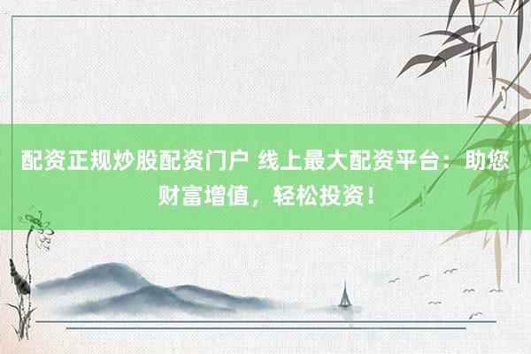 配资正规炒股配资门户 线上最大配资平台:助您财富增值,轻松投资!
