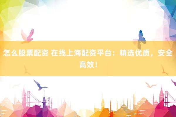 怎么股票配资 在线上海配资平台:精选优质,安全高效!