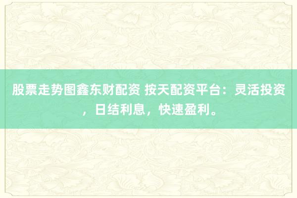 股票走势图鑫东财配资 按天配资平台:灵活投资,日结利息,快速盈利。