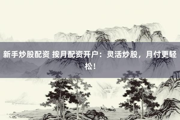 新手炒股配资 按月配资开户:灵活炒股,月付更轻松!