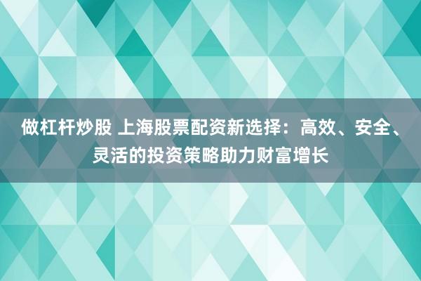 做杠杆炒股 上海股票配资新选择:高效、安全、灵活的投资策略助力财富增长