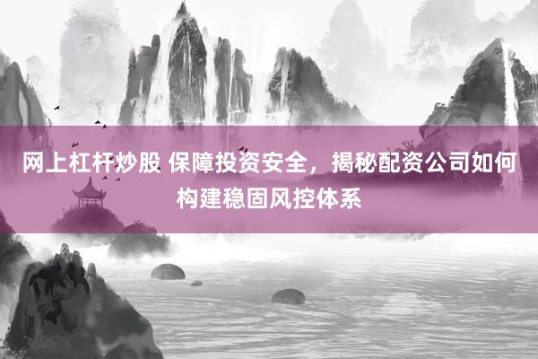 网上杠杆炒股 保障投资安全,揭秘配资公司如何构建稳固风控体系