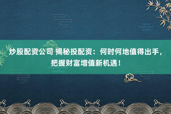 炒股配资公司 揭秘投配资:何时何地值得出手,把握财富增值新机遇!