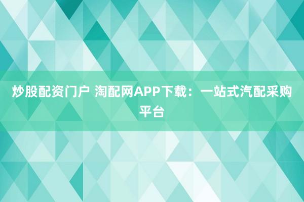 炒股配资门户 淘配网APP下载:一站式汽配采购平台