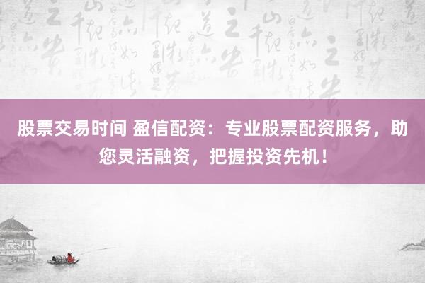 股票交易时间 盈信配资：专业股票配资服务，助您灵活融资，把握投资先机！