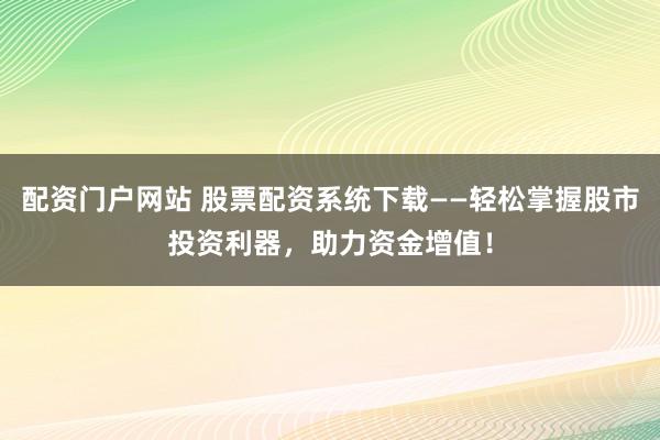 配资门户网站 股票配资系统下载——轻松掌握股市投资利器,助力资金增值!