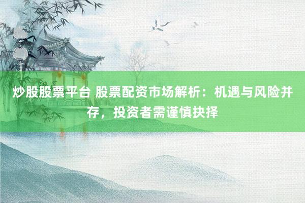 炒股股票平台 股票配资市场解析：机遇与风险并存，投资者需谨慎抉择