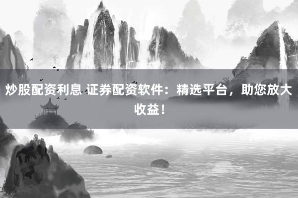 炒股配资利息 证券配资软件:精选平台,助您放大收益!