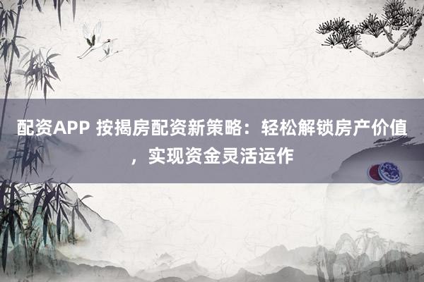 配资APP 按揭房配资新策略:轻松解锁房产价值,实现资金灵活运作