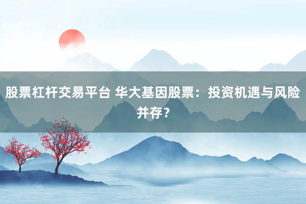 股票杠杆交易平台 华大基因股票:投资机遇与风险并存?