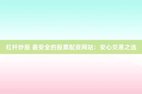 杠杆炒股 最安全的股票配资网站：安心交易之选