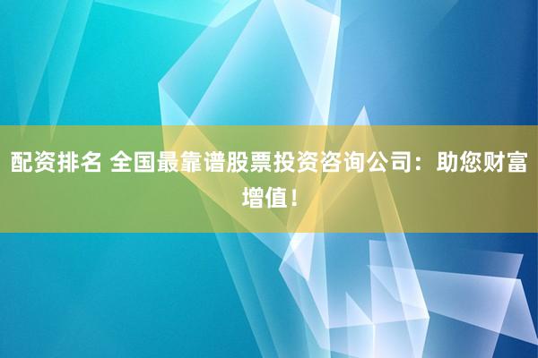 配资排名 全国最靠谱股票投资咨询公司：助您财富增值！