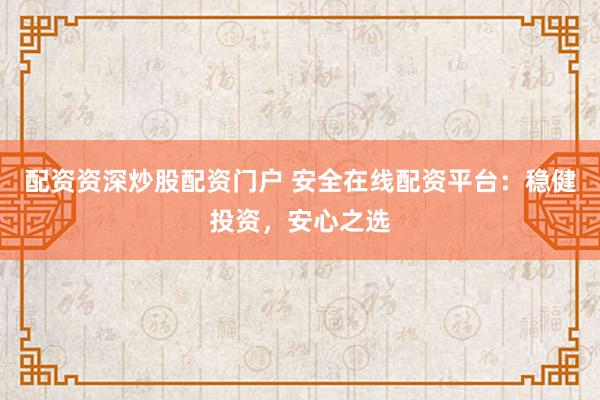 配资资深炒股配资门户 安全在线配资平台：稳健投资，安心之选