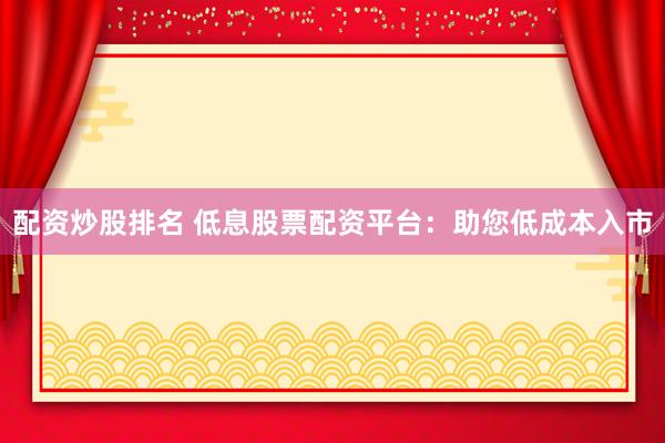 配资炒股排名 低息股票配资平台：助您低成本入市