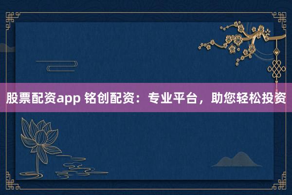 股票配资app 铭创配资：专业平台，助您轻松投资