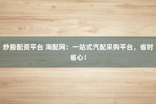 炒股配资平台 淘配网：一站式汽配采购平台，省时省心！