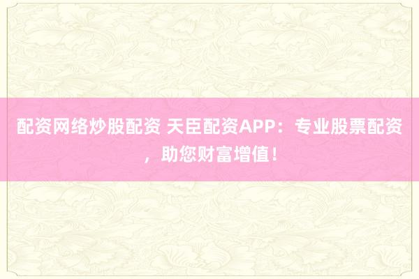 配资网络炒股配资 天臣配资APP:专业股票配资,助您财富增值!