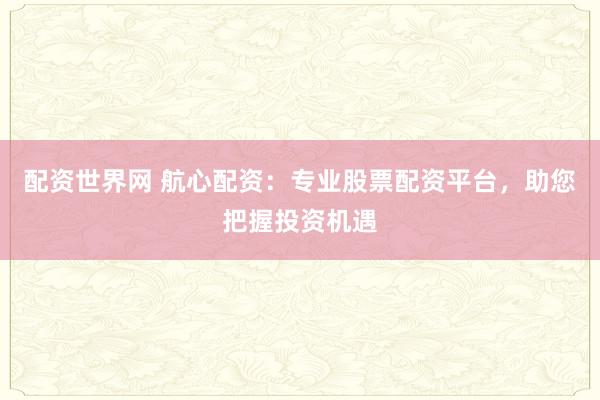 配资世界网 航心配资:专业股票配资平台,助您把握投资机遇