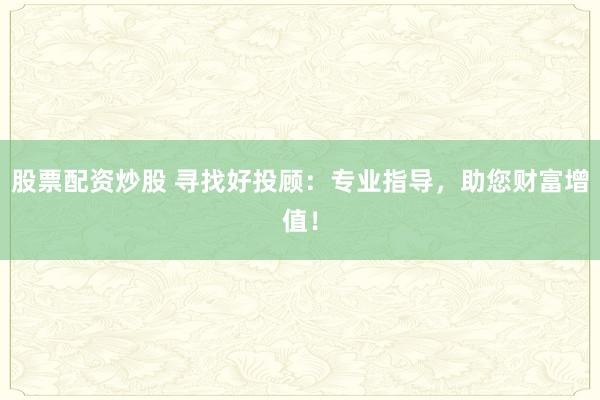 股票配资炒股 寻找好投顾:专业指导,助您财富增值!