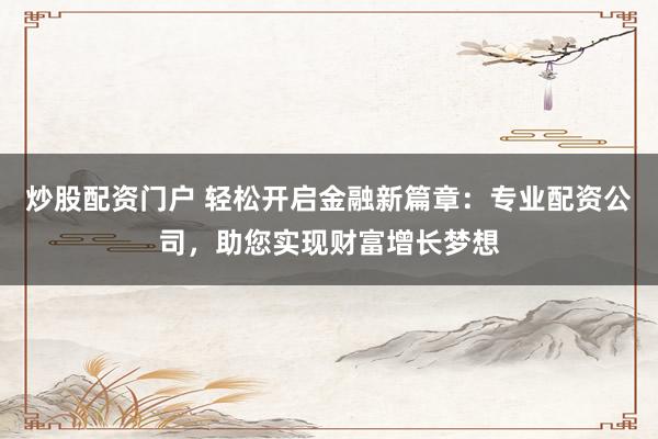 炒股配资门户 轻松开启金融新篇章：专业配资公司，助您实现财富增长梦想