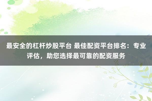 最安全的杠杆炒股平台 最佳配资平台排名：专业评估，助您选择最可靠的配资服务