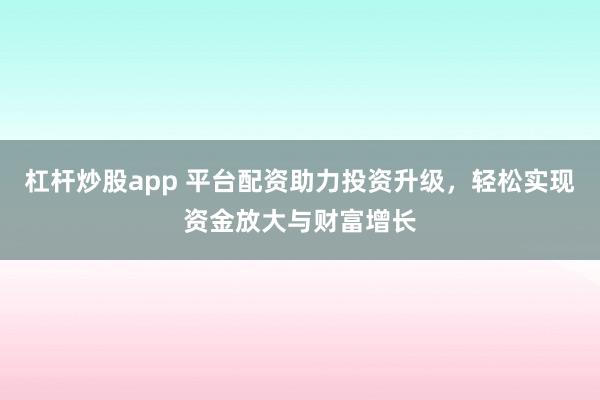 杠杆炒股app 平台配资助力投资升级，轻松实现资金放大与财富增长