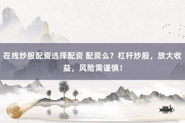 在线炒股配资选择配资 配资么？杠杆炒股，放大收益，风险需谨慎！