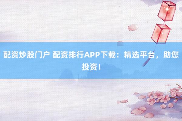 配资炒股门户 配资排行APP下载：精选平台，助您投资！