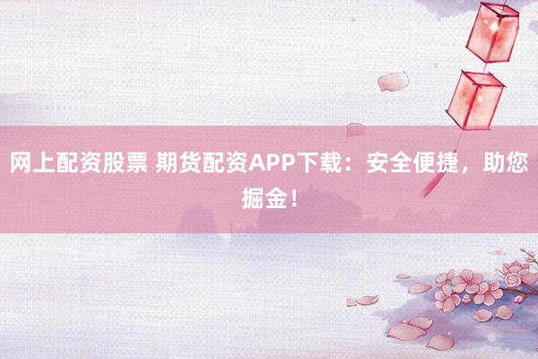 网上配资股票 期货配资APP下载：安全便捷，助您掘金！