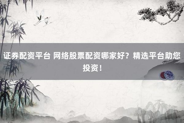 证券配资平台 网络股票配资哪家好?精选平台助您投资!